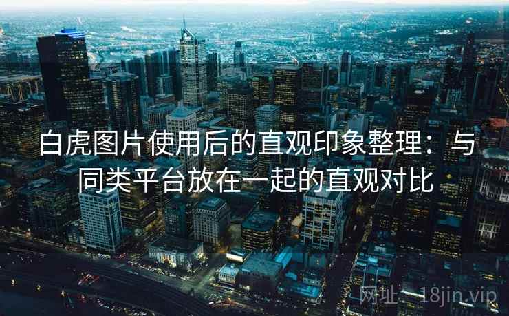 白虎图片使用后的直观印象整理：与同类平台放在一起的直观对比