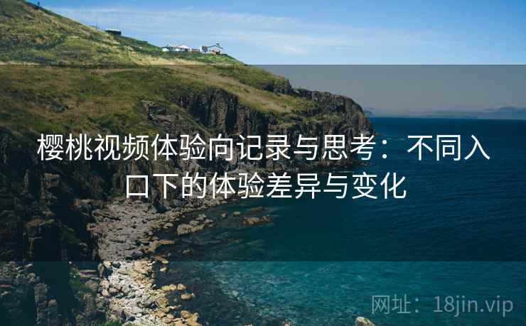 樱桃视频体验向记录与思考：不同入口下的体验差异与变化