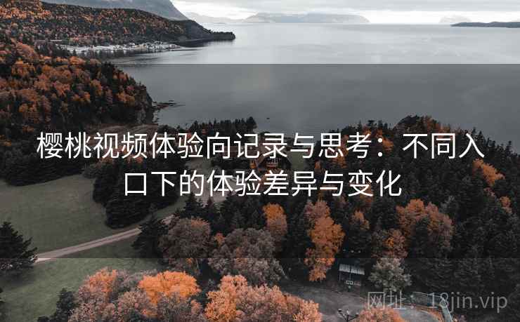 樱桃视频体验向记录与思考:不同入口下的体验差异与变化 樱桃视频体验向记录与思考:不同入口下的体验差异与变化