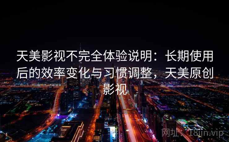 天美影视不完全体验说明：长期使用后的效率变化与习惯调整，天美原创影视