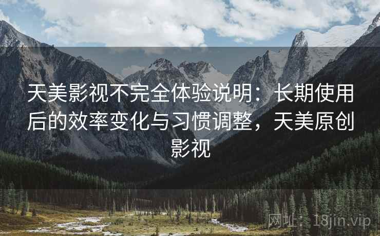 天美影视不完全体验说明:长期使用后的效率变化与习惯调整,天美原创影视 天美影视不完全体验说明:长期使用后的效率变化与习惯调整,天美原创影视