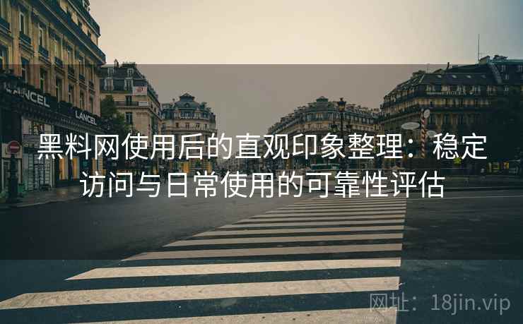 黑料网使用后的直观印象整理：稳定访问与日常使用的可靠性评估