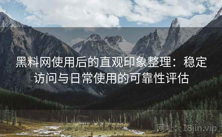 黑料网使用后的直观印象整理：稳定访问与日常使用的可靠性评估