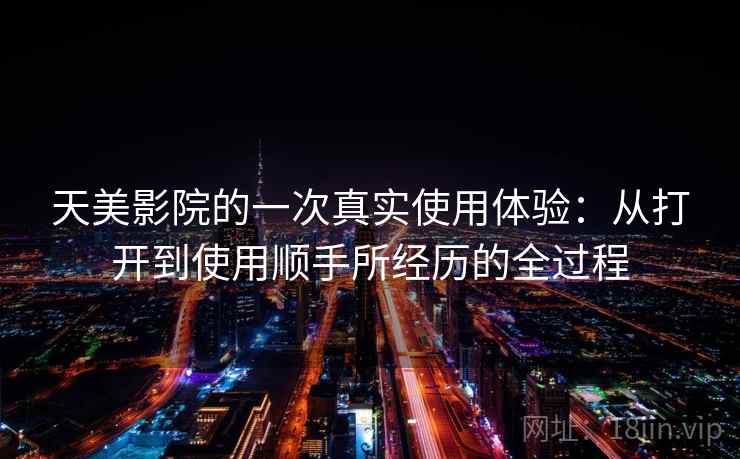 天美影院的一次真实使用体验：从打开到使用顺手所经历的全过程