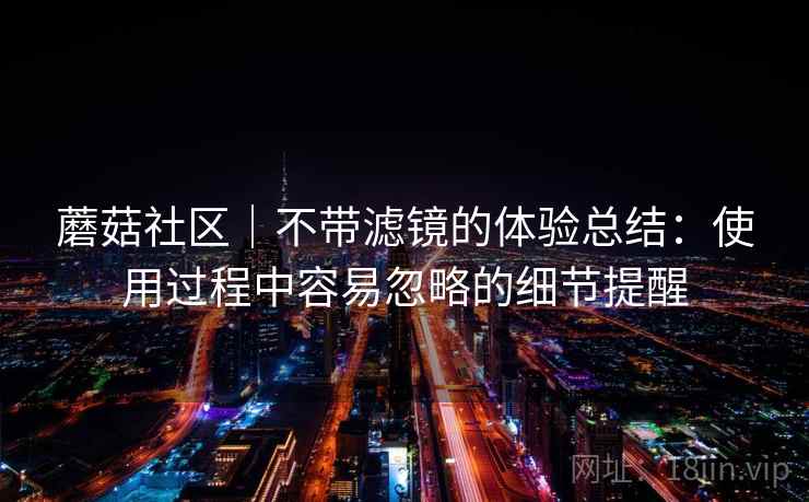 蘑菇社区｜不带滤镜的体验总结：使用过程中容易忽略的细节提醒
