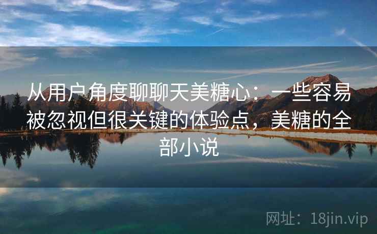 从用户角度聊聊天美糖心：一些容易被忽视但很关键的体验点，美糖的全部小说