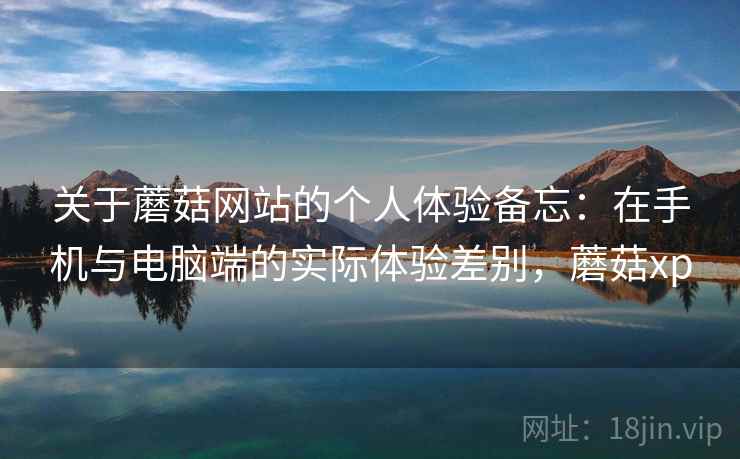 关于蘑菇网站的个人体验备忘:在手机与电脑端的实际体验差别,蘑菇xp 关于蘑菇网站的个人体验备忘:在手机与电脑端的实际体验差别,蘑菇xp