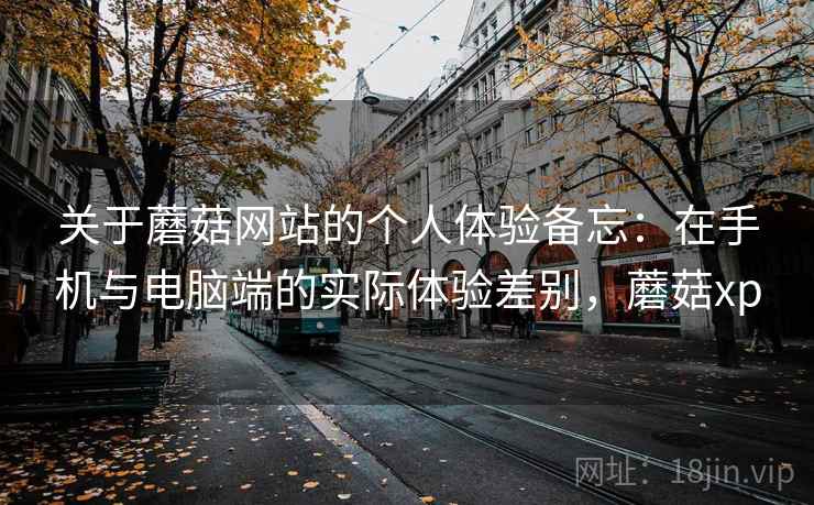 关于蘑菇网站的个人体验备忘：在手机与电脑端的实际体验差别，蘑菇xp