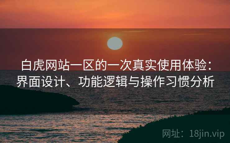 白虎网站一区的一次真实使用体验:界面设计、功能逻辑与操作习惯分析 白虎网站一区的一次真实使用体验:界面设计、功能逻辑与操作习惯分析