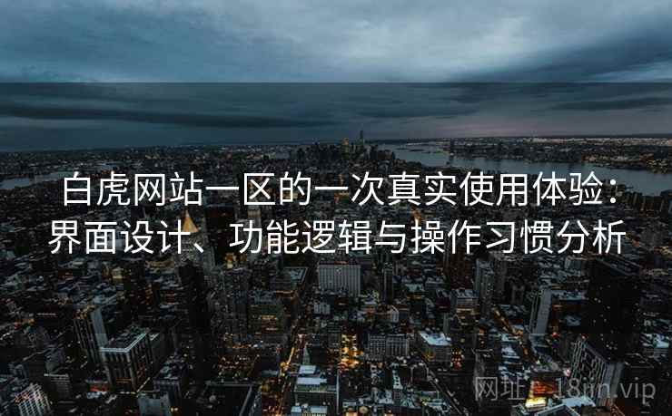 白虎网站一区的一次真实使用体验：界面设计、功能逻辑与操作习惯分析