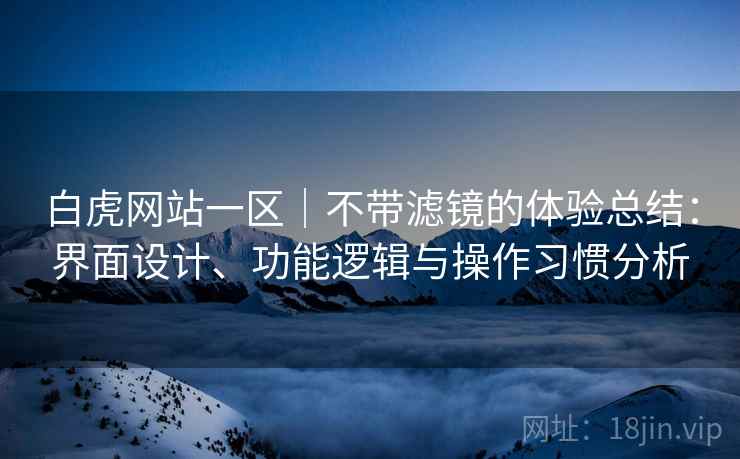 白虎网站一区｜不带滤镜的体验总结：界面设计、功能逻辑与操作习惯分析