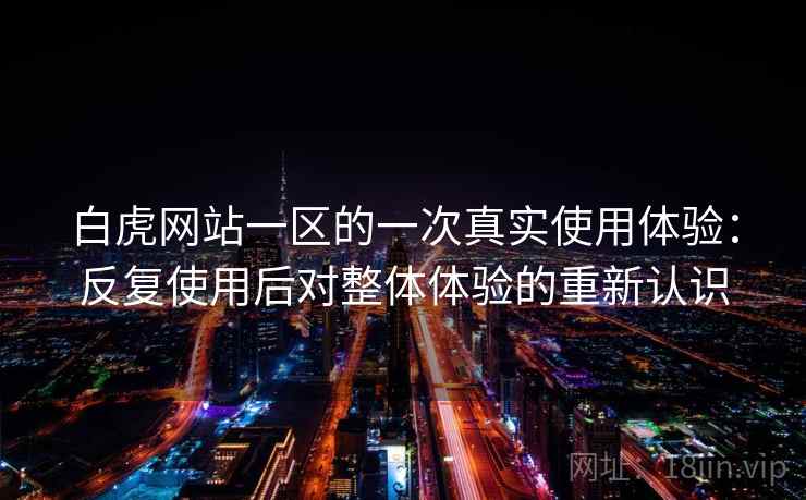 白虎网站一区的一次真实使用体验:反复使用后对整体体验的重新认识 白虎网站一区的一次真实使用体验:反复使用后对整体体验的重新认识