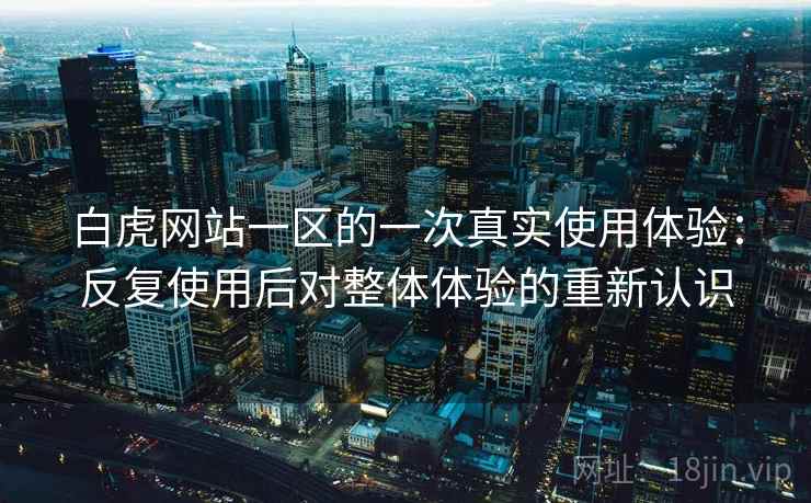 白虎网站一区的一次真实使用体验：反复使用后对整体体验的重新认识