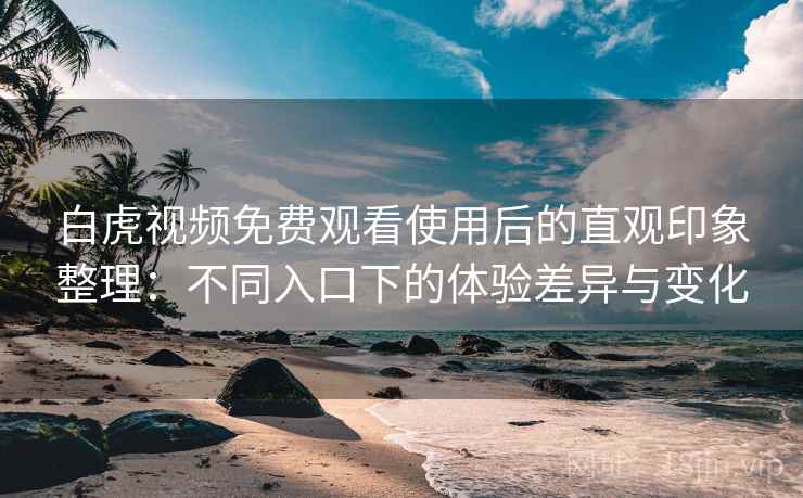 白虎视频免费观看使用后的直观印象整理：不同入口下的体验差异与变化