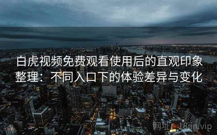 白虎视频免费观看使用后的直观印象整理:不同入口下的体验差异与变化 白虎视频免费观看使用后的直观印象整理:不同入口下的体验差异与变化
