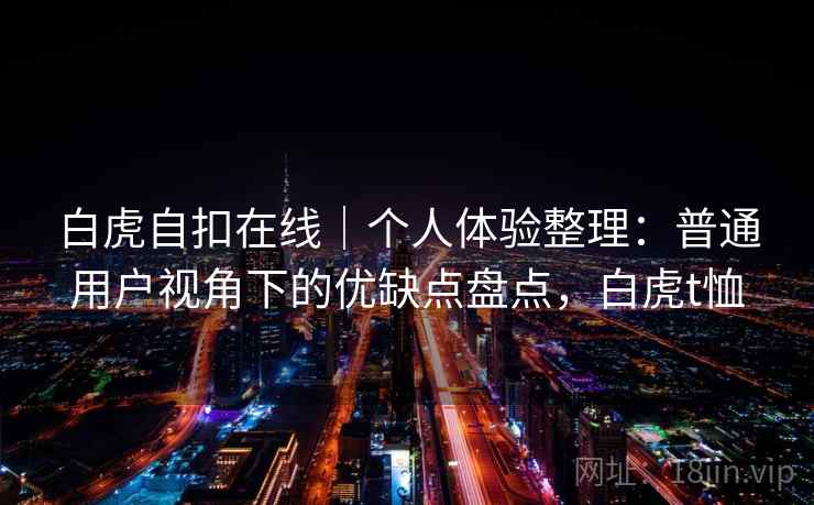 白虎自扣在线|个人体验整理:普通用户视角下的优缺点盘点,白虎t恤 白虎自扣在线|个人体验整理:普通用户视角下的优缺点盘点,白虎t恤