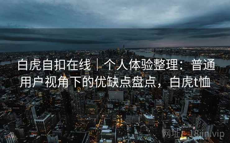 白虎自扣在线｜个人体验整理：普通用户视角下的优缺点盘点，白虎t恤