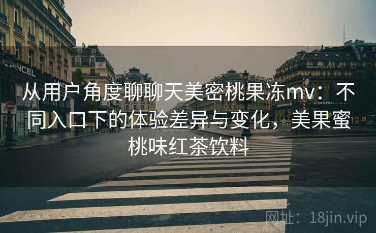 从用户角度聊聊天美密桃果冻mv:不同入口下的体验差异与变化,美果蜜桃味红茶饮料 从用户角度聊聊天美密桃果冻mv:不同入口下的体验差异与变化,美果蜜桃味红茶饮料
