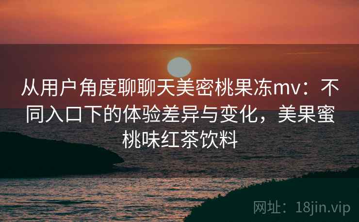 从用户角度聊聊天美密桃果冻mv：不同入口下的体验差异与变化，美果蜜桃味红茶饮料