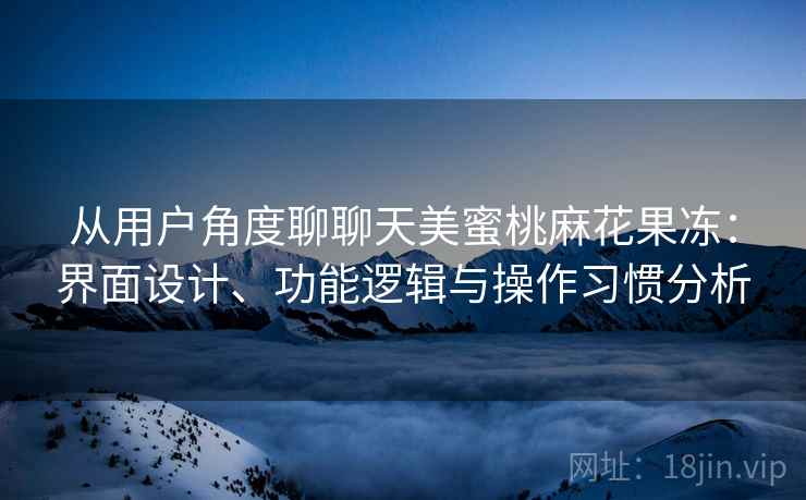 从用户角度聊聊天美蜜桃麻花果冻：界面设计、功能逻辑与操作习惯分析