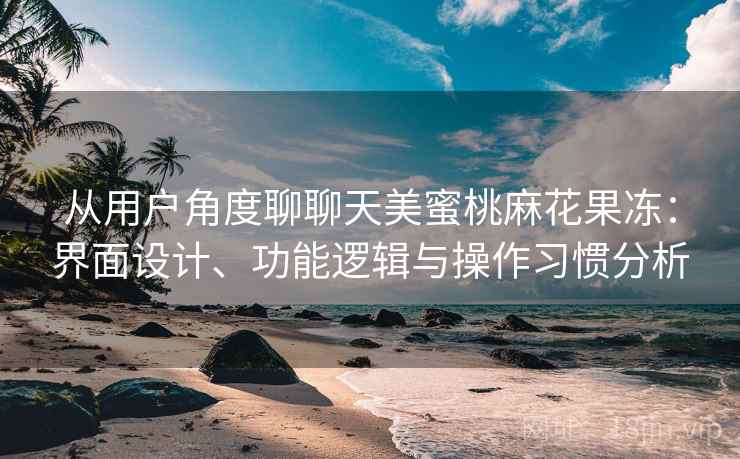 从用户角度聊聊天美蜜桃麻花果冻:界面设计、功能逻辑与操作习惯分析 从用户角度聊聊天美蜜桃麻花果冻:界面设计、功能逻辑与操作习惯分析