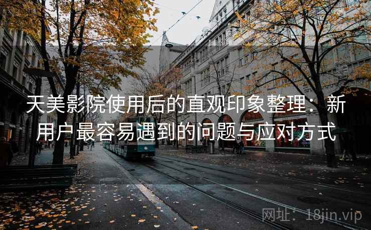 天美影院使用后的直观印象整理:新用户最容易遇到的问题与应对方式 天美影院使用后的直观印象整理:新用户最容易遇到的问题与应对方式