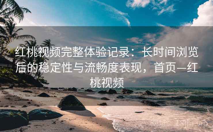 红桃视频完整体验记录:长时间浏览后的稳定性与流畅度表现,首页—红桃视频 红桃视频完整体验记录:长时间浏览后的稳定性与流畅度表现,首页—红桃视频