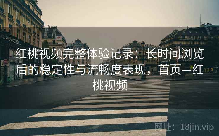 红桃视频完整体验记录：长时间浏览后的稳定性与流畅度表现，首页—红桃视频