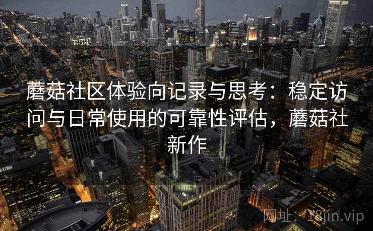 蘑菇社区体验向记录与思考:稳定访问与日常使用的可靠性评估,蘑菇社新作 蘑菇社区体验向记录与思考:稳定访问与日常使用的可靠性评估,蘑菇社新作