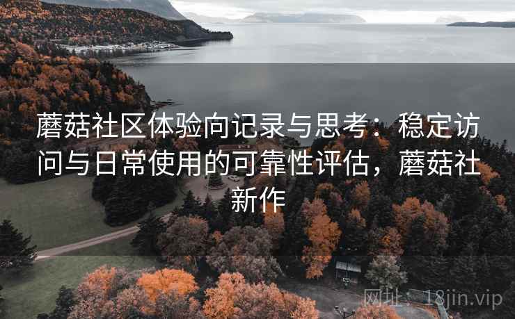蘑菇社区体验向记录与思考:稳定访问与日常使用的可靠性评估,蘑菇社新作 蘑菇社区体验向记录与思考:稳定访问与日常使用的可靠性评估,蘑菇社新作