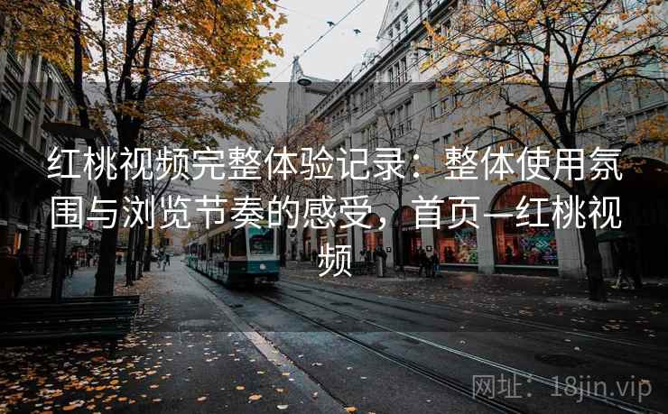 红桃视频完整体验记录:整体使用氛围与浏览节奏的感受,首页—红桃视频 红桃视频完整体验记录:整体使用氛围与浏览节奏的感受,首页—红桃视频