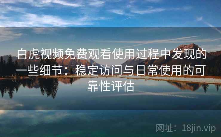 白虎视频免费观看使用过程中发现的一些细节:稳定访问与日常使用的可靠性评估 白虎视频免费观看使用过程中发现的一些细节:稳定访问与日常使用的可靠性评估