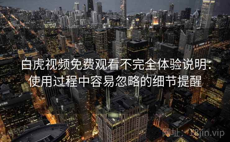 白虎视频免费观看不完全体验说明：使用过程中容易忽略的细节提醒
