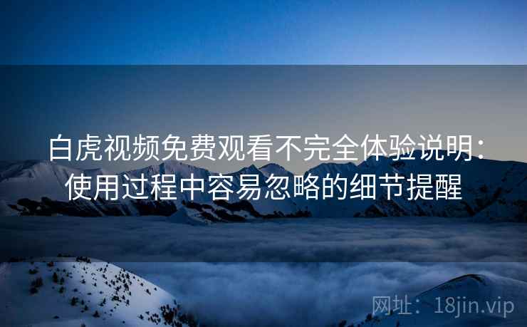白虎视频免费观看不完全体验说明:使用过程中容易忽略的细节提醒 白虎视频免费观看不完全体验说明:使用过程中容易忽略的细节提醒