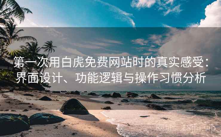 第一次用白虎免费网站时的真实感受：界面设计、功能逻辑与操作习惯分析