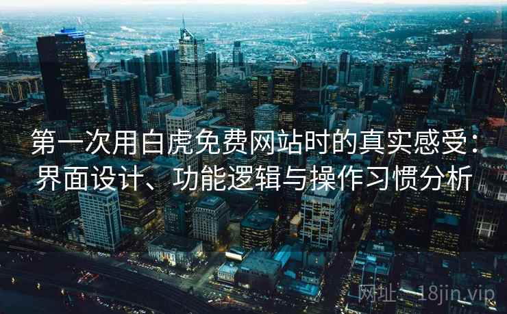 第一次用白虎免费网站时的真实感受:界面设计、功能逻辑与操作习惯分析 第一次用白虎免费网站时的真实感受:界面设计、功能逻辑与操作习惯分析