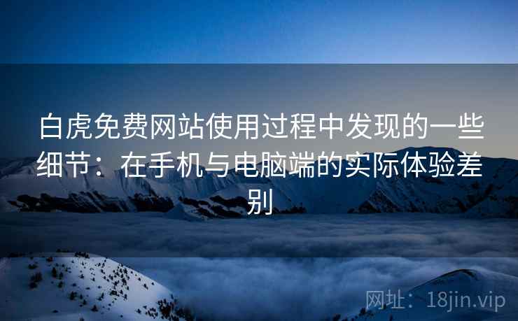 白虎免费网站使用过程中发现的一些细节:在手机与电脑端的实际体验差别 白虎免费网站使用过程中发现的一些细节:在手机与电脑端的实际体验差别