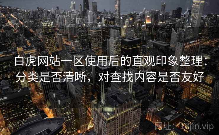 白虎网站一区使用后的直观印象整理:分类是否清晰,对查找内容是否友好 白虎网站一区使用后的直观印象整理:分类是否清晰,对查找内容是否友好