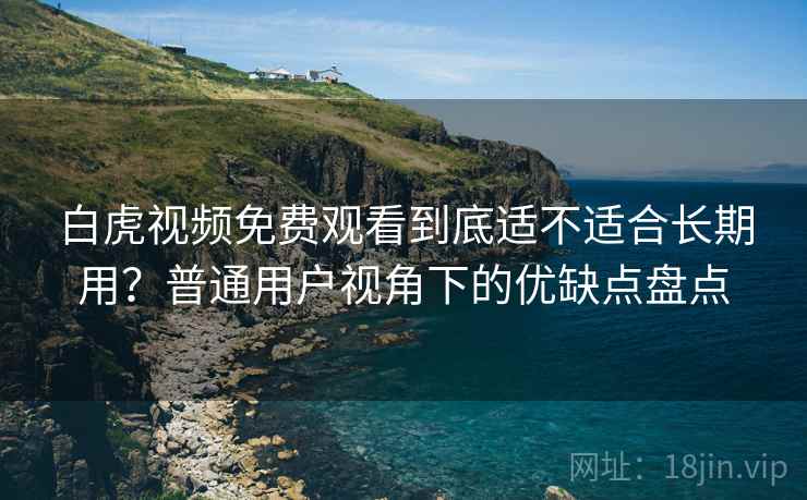 白虎视频免费观看到底适不适合长期用？普通用户视角下的优缺点盘点