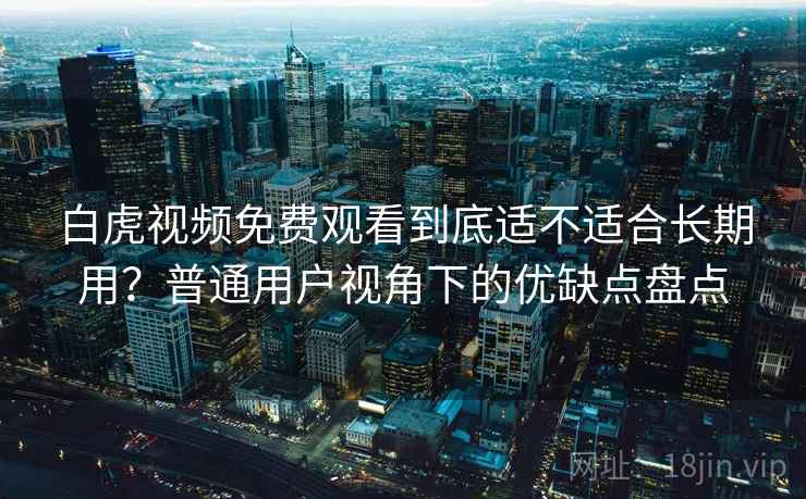 白虎视频免费观看到底适不适合长期用?普通用户视角下的优缺点盘点 白虎视频免费观看到底适不适合长期用?普通用户视角下的优缺点盘点