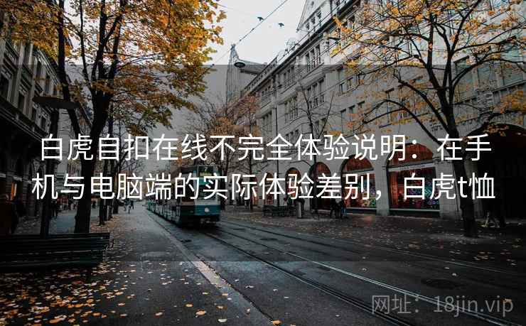 白虎自扣在线不完全体验说明:在手机与电脑端的实际体验差别,白虎t恤 白虎自扣在线不完全体验说明:在手机与电脑端的实际体验差别,白虎t恤
