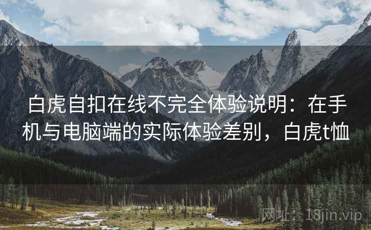 白虎自扣在线不完全体验说明：在手机与电脑端的实际体验差别，白虎t恤