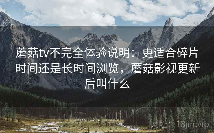 蘑菇tv不完全体验说明:更适合碎片时间还是长时间浏览,蘑菇影视更新后叫什么 蘑菇tv不完全体验说明:更适合碎片时间还是长时间浏览,蘑菇影视更新后叫什么