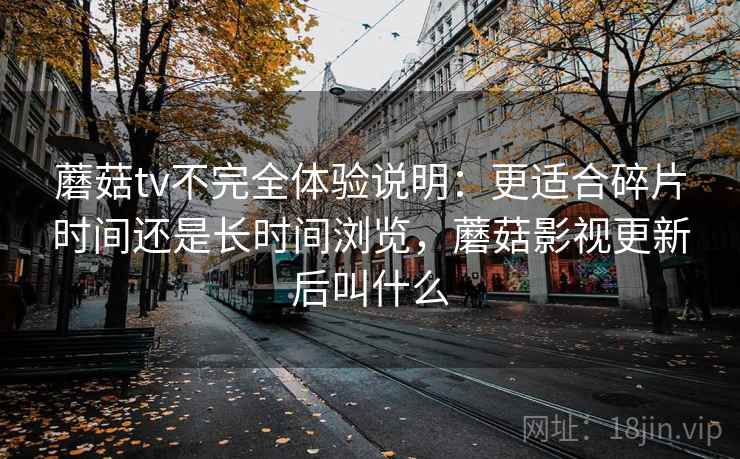 蘑菇tv不完全体验说明：更适合碎片时间还是长时间浏览，蘑菇影视更新后叫什么