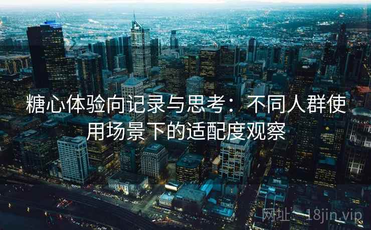 糖心体验向记录与思考：不同人群使用场景下的适配度观察