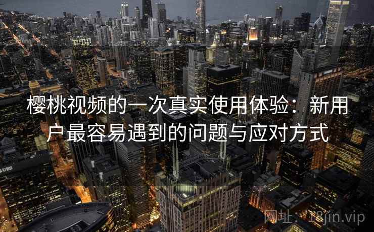 樱桃视频的一次真实使用体验：新用户最容易遇到的问题与应对方式