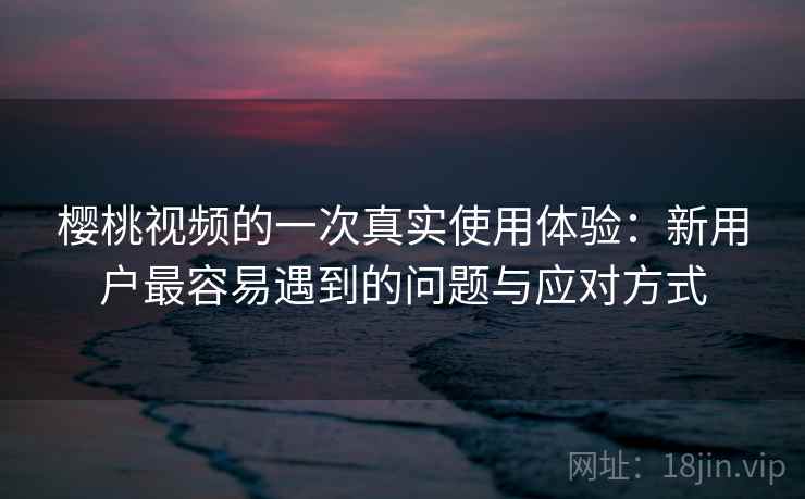 樱桃视频的一次真实使用体验:新用户最容易遇到的问题与应对方式 樱桃视频的一次真实使用体验:新用户最容易遇到的问题与应对方式