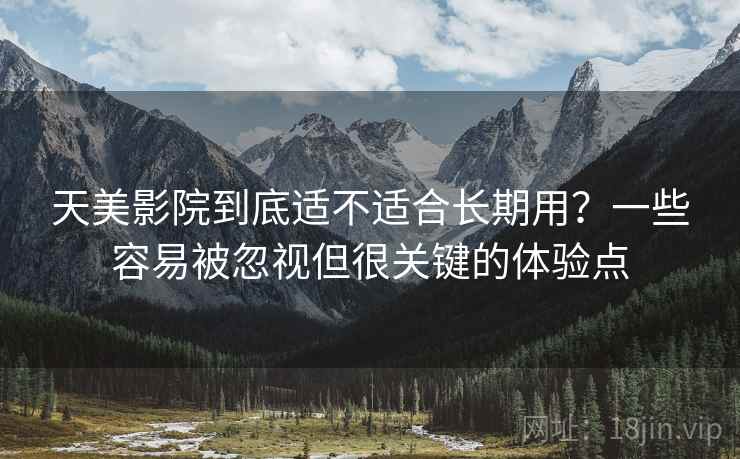 天美影院到底适不适合长期用？一些容易被忽视但很关键的体验点