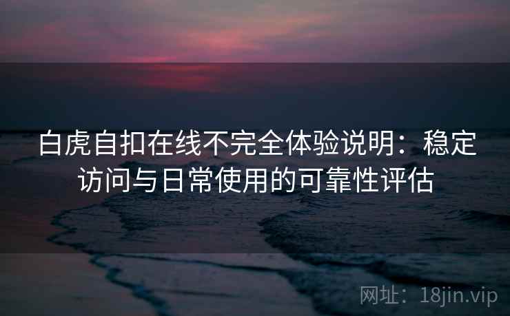 白虎自扣在线不完全体验说明：稳定访问与日常使用的可靠性评估