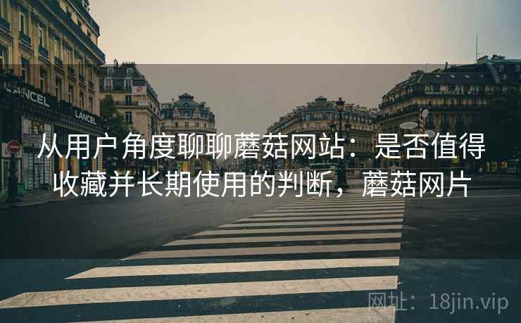从用户角度聊聊蘑菇网站：是否值得收藏并长期使用的判断，蘑菇网片
